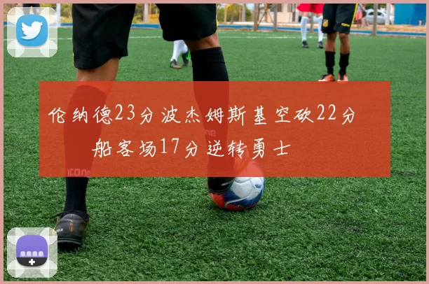 伦纳德23分波杰姆斯基空砍22分 快船客场17分逆转勇士