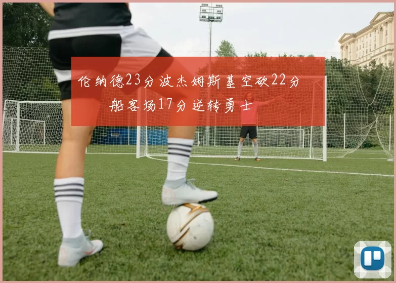 伦纳德23分波杰姆斯基空砍22分 快船客场17分逆转勇士