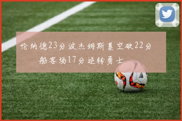 伦纳德23分波杰姆斯基空砍22分 快船客场17分逆转勇士