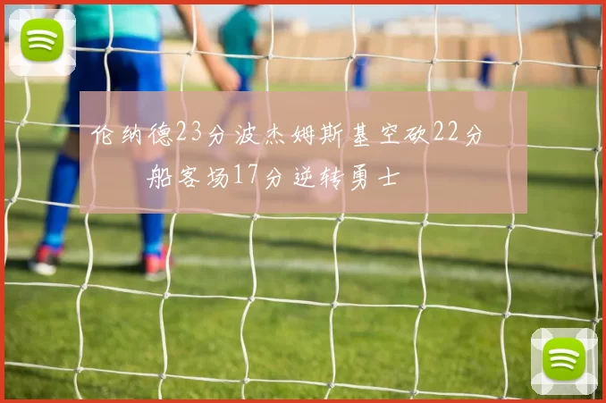 伦纳德23分波杰姆斯基空砍22分 快船客场17分逆转勇士