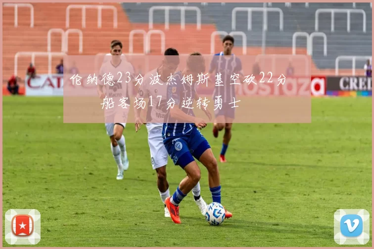 伦纳德23分波杰姆斯基空砍22分 快船客场17分逆转勇士