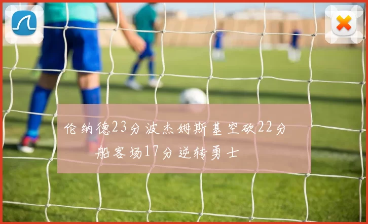 伦纳德23分波杰姆斯基空砍22分 快船客场17分逆转勇士