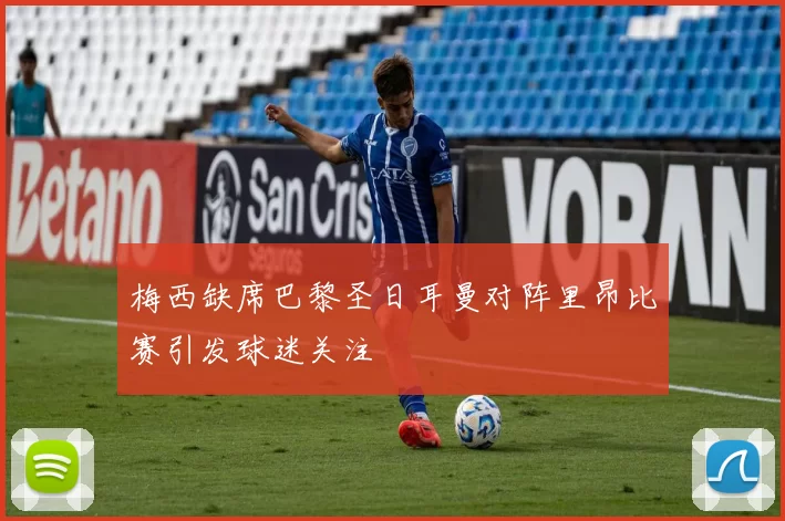 梅西缺席巴黎圣日耳曼对阵里昂比赛引发球迷关注