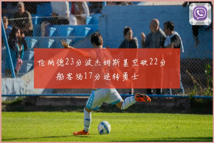 伦纳德23分波杰姆斯基空砍22分 快船客场17分逆转勇士