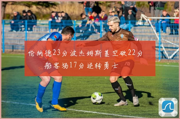 伦纳德23分波杰姆斯基空砍22分 快船客场17分逆转勇士