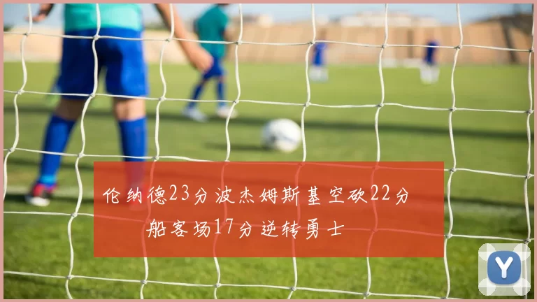 伦纳德23分波杰姆斯基空砍22分 快船客场17分逆转勇士