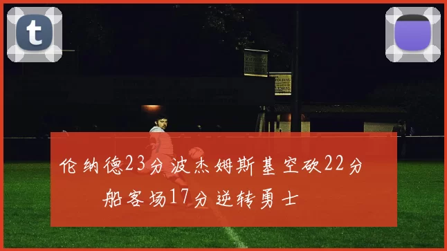 伦纳德23分波杰姆斯基空砍22分 快船客场17分逆转勇士