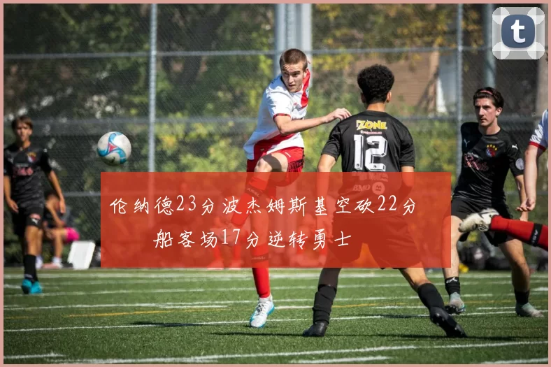 伦纳德23分波杰姆斯基空砍22分 快船客场17分逆转勇士