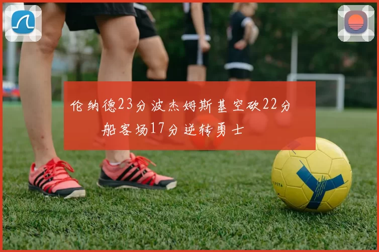 伦纳德23分波杰姆斯基空砍22分 快船客场17分逆转勇士