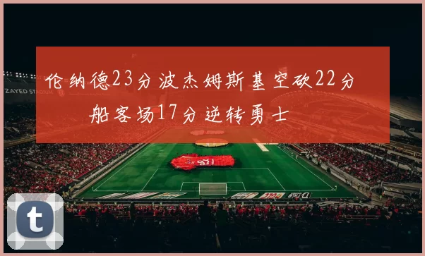 伦纳德23分波杰姆斯基空砍22分 快船客场17分逆转勇士