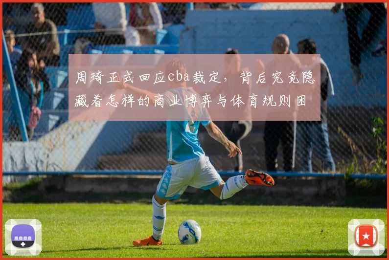 周琦正式回应cba裁定，背后究竟隐藏着怎样的商业博弈与体育规则困境？