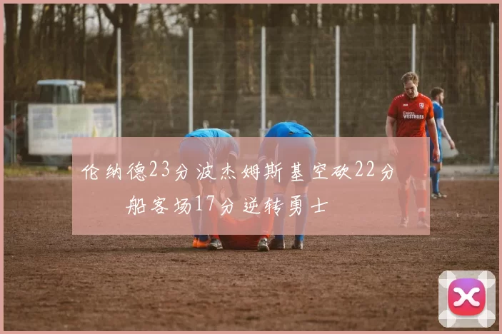 伦纳德23分波杰姆斯基空砍22分 快船客场17分逆转勇士