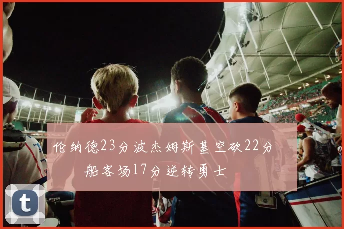 伦纳德23分波杰姆斯基空砍22分 快船客场17分逆转勇士