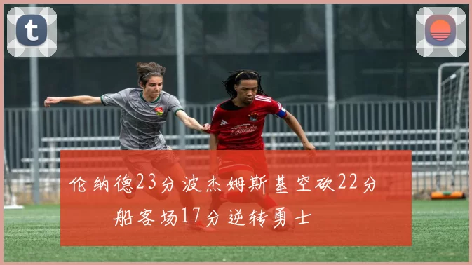 伦纳德23分波杰姆斯基空砍22分 快船客场17分逆转勇士