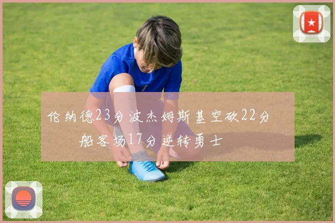 伦纳德23分波杰姆斯基空砍22分 快船客场17分逆转勇士