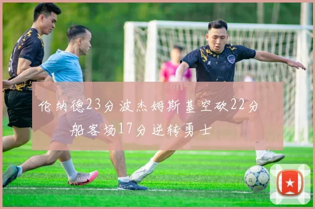 伦纳德23分波杰姆斯基空砍22分 快船客场17分逆转勇士