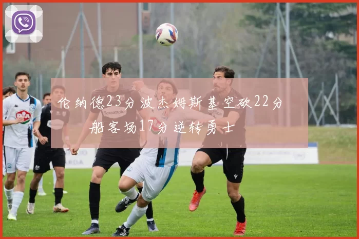 伦纳德23分波杰姆斯基空砍22分 快船客场17分逆转勇士