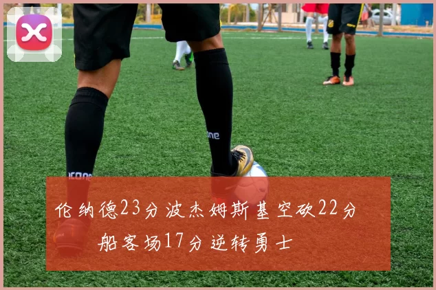 伦纳德23分波杰姆斯基空砍22分 快船客场17分逆转勇士