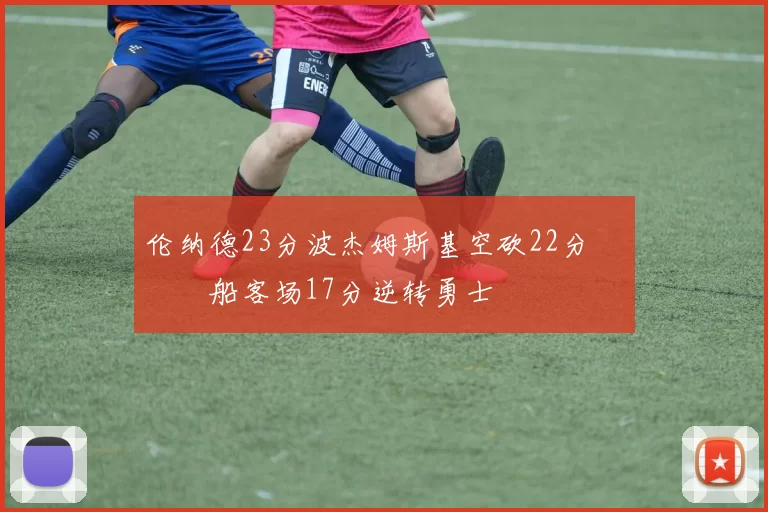 伦纳德23分波杰姆斯基空砍22分 快船客场17分逆转勇士