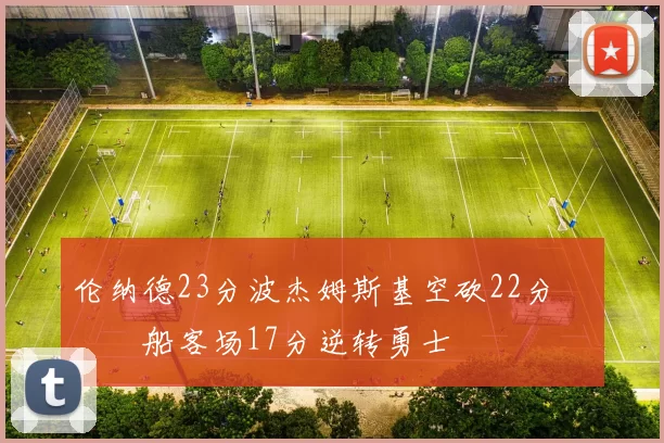 伦纳德23分波杰姆斯基空砍22分 快船客场17分逆转勇士