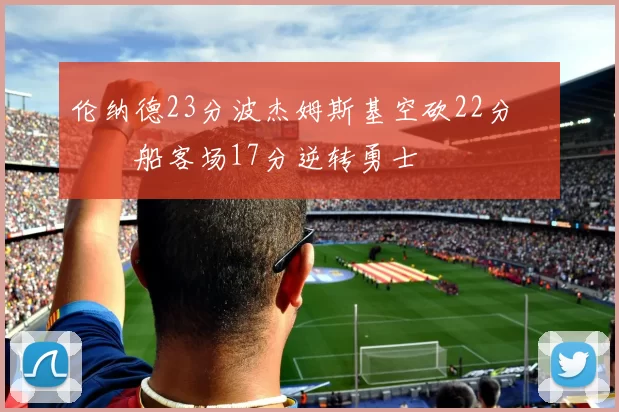 伦纳德23分波杰姆斯基空砍22分 快船客场17分逆转勇士