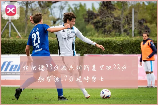 伦纳德23分波杰姆斯基空砍22分 快船客场17分逆转勇士