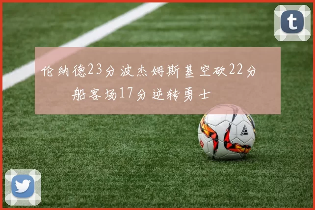 伦纳德23分波杰姆斯基空砍22分 快船客场17分逆转勇士