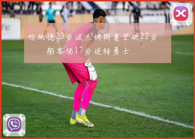 伦纳德23分波杰姆斯基空砍22分 快船客场17分逆转勇士