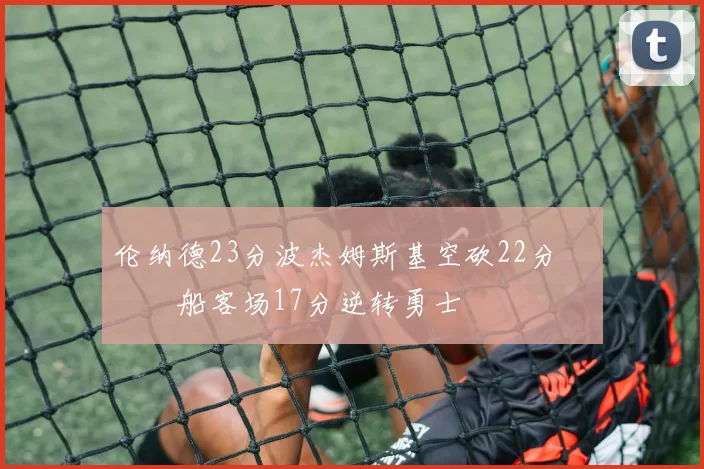 伦纳德23分波杰姆斯基空砍22分 快船客场17分逆转勇士