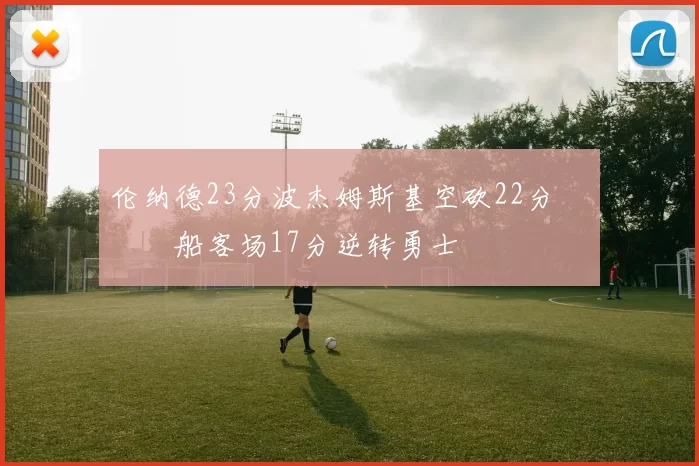 伦纳德23分波杰姆斯基空砍22分 快船客场17分逆转勇士