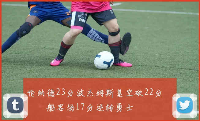 伦纳德23分波杰姆斯基空砍22分 快船客场17分逆转勇士