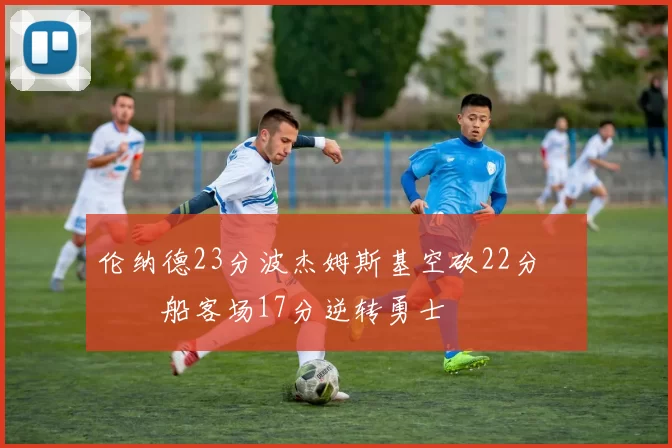 伦纳德23分波杰姆斯基空砍22分 快船客场17分逆转勇士