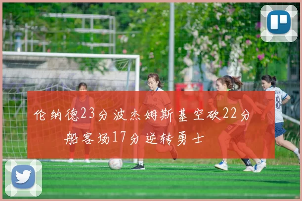 伦纳德23分波杰姆斯基空砍22分 快船客场17分逆转勇士