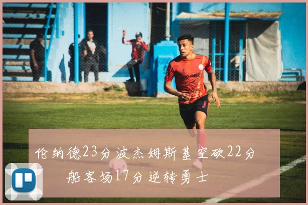 伦纳德23分波杰姆斯基空砍22分 快船客场17分逆转勇士