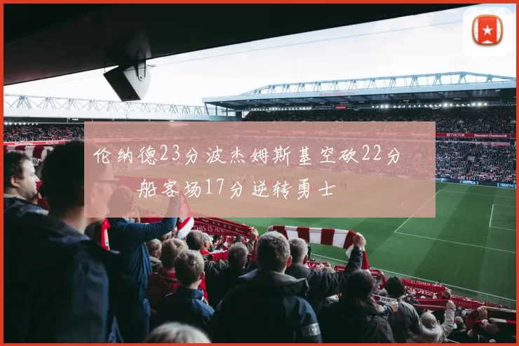 伦纳德23分波杰姆斯基空砍22分 快船客场17分逆转勇士