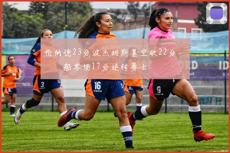 伦纳德23分波杰姆斯基空砍22分 快船客场17分逆转勇士