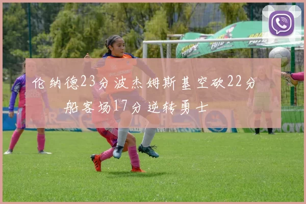 伦纳德23分波杰姆斯基空砍22分 快船客场17分逆转勇士