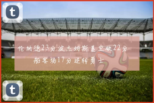 伦纳德23分波杰姆斯基空砍22分 快船客场17分逆转勇士