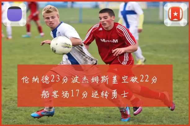 伦纳德23分波杰姆斯基空砍22分 快船客场17分逆转勇士