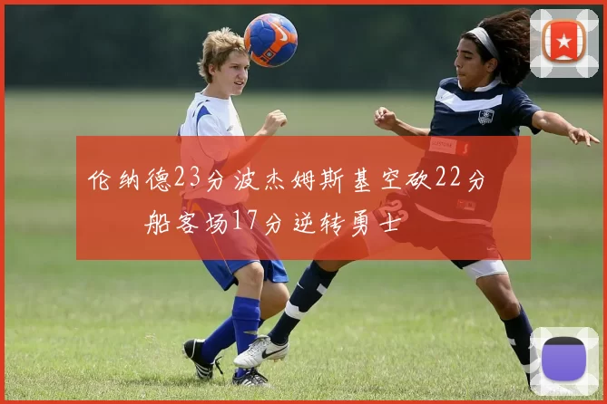 伦纳德23分波杰姆斯基空砍22分 快船客场17分逆转勇士