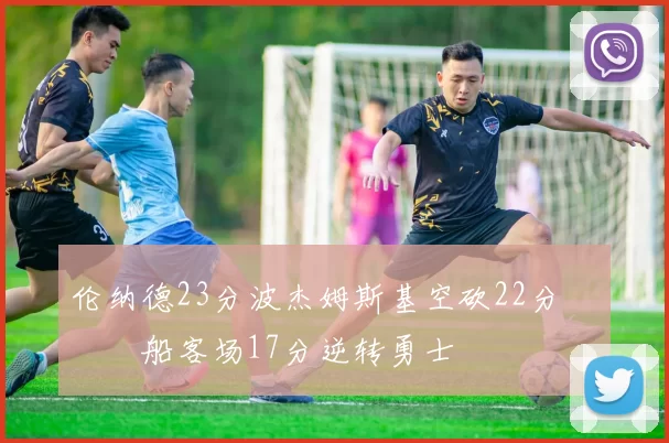 伦纳德23分波杰姆斯基空砍22分 快船客场17分逆转勇士