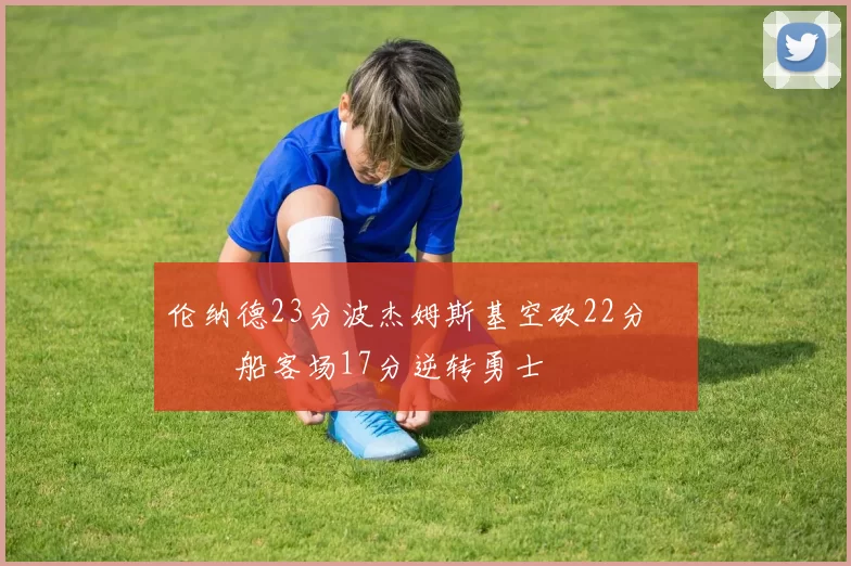 伦纳德23分波杰姆斯基空砍22分 快船客场17分逆转勇士