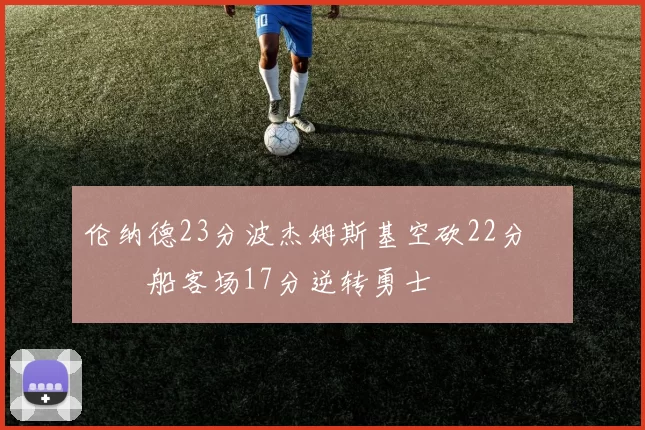 伦纳德23分波杰姆斯基空砍22分 快船客场17分逆转勇士