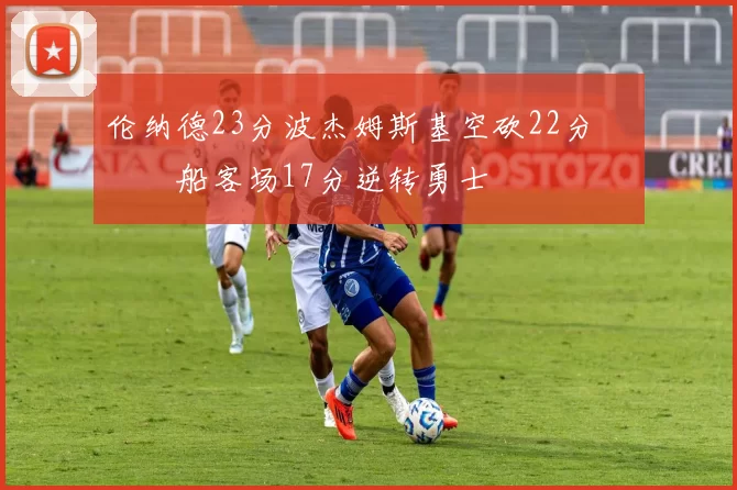 伦纳德23分波杰姆斯基空砍22分 快船客场17分逆转勇士