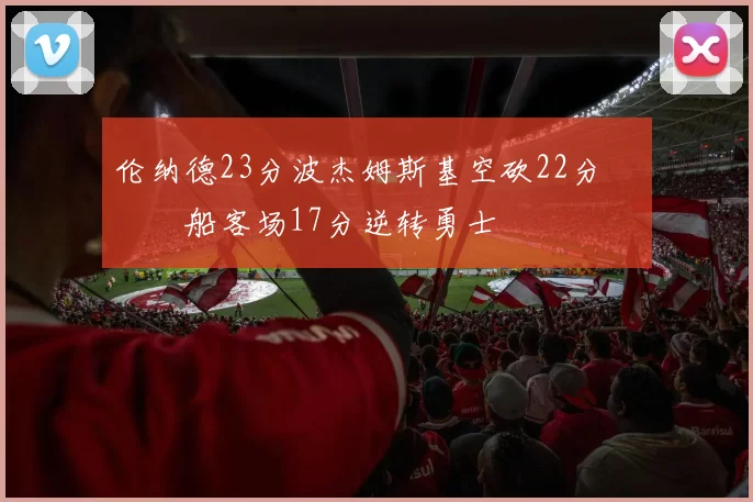 伦纳德23分波杰姆斯基空砍22分 快船客场17分逆转勇士