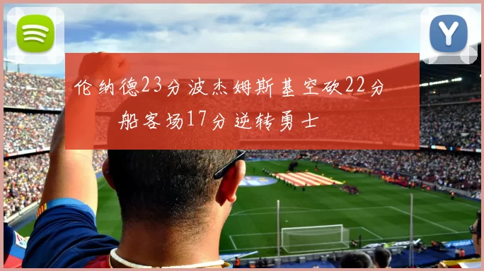 伦纳德23分波杰姆斯基空砍22分 快船客场17分逆转勇士
