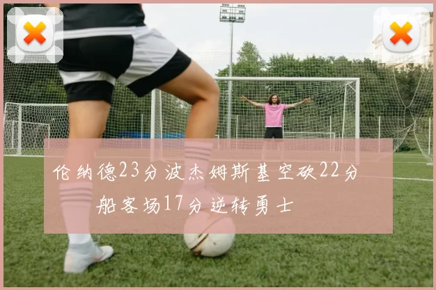 伦纳德23分波杰姆斯基空砍22分 快船客场17分逆转勇士