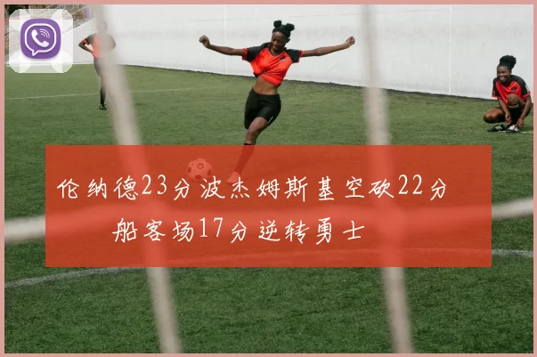 伦纳德23分波杰姆斯基空砍22分 快船客场17分逆转勇士