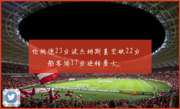 伦纳德23分波杰姆斯基空砍22分 快船客场17分逆转勇士