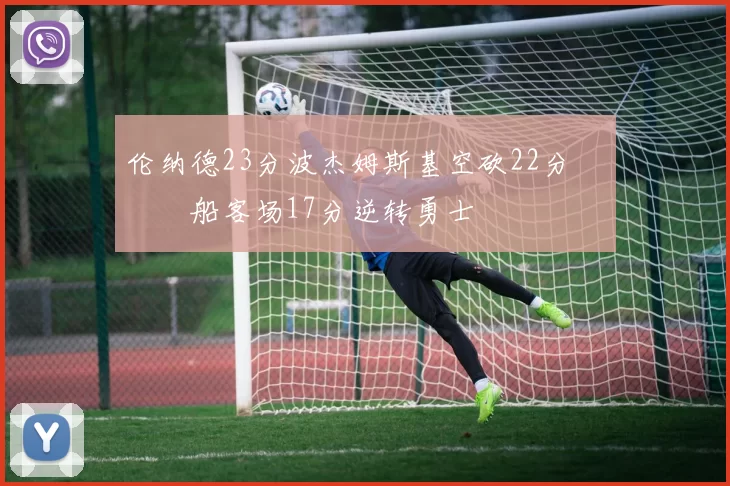 伦纳德23分波杰姆斯基空砍22分 快船客场17分逆转勇士